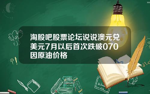 淘股吧股票论坛说说澳元兑美元7月以后首次跌破070因原油价格