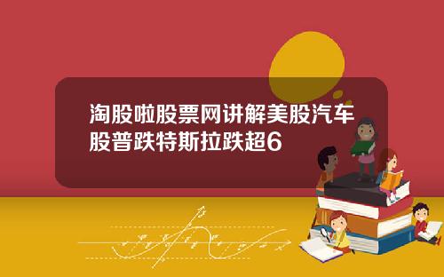 淘股啦股票网讲解美股汽车股普跌特斯拉跌超6