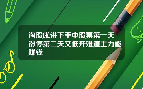 淘股啦讲下手中股票第一天涨停第二天又低开难道主力能赚钱