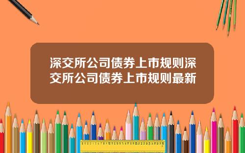 深交所公司债券上市规则深交所公司债券上市规则最新