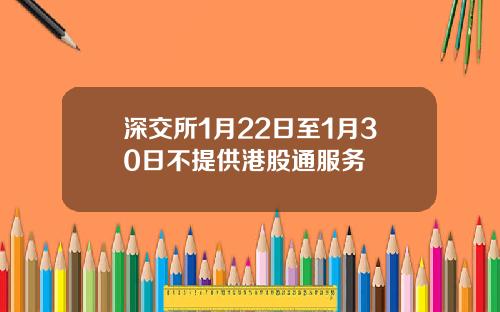 深交所1月22日至1月30日不提供港股通服务