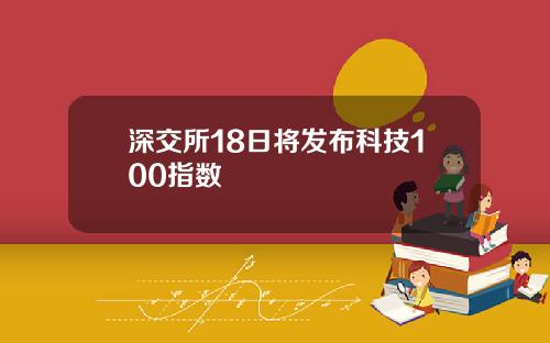 深交所18日将发布科技100指数