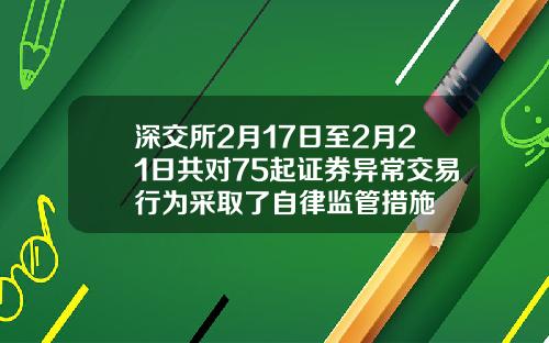 深交所2月17日至2月21日共对75起证券异常交易行为采取了自律监管措施