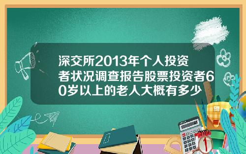 深交所2013年个人投资者状况调查报告股票投资者60岁以上的老人大概有多少