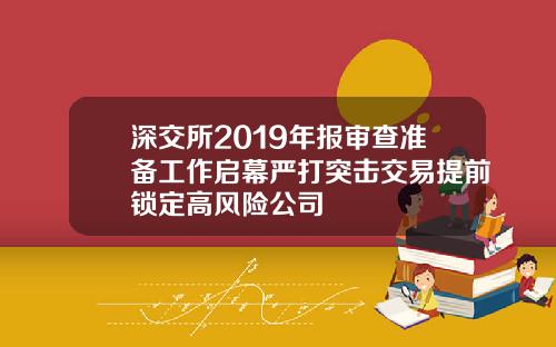 深交所2019年报审查准备工作启幕严打突击交易提前锁定高风险公司