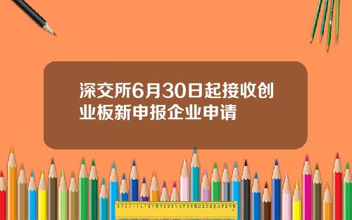 深交所6月30日起接收创业板新申报企业申请