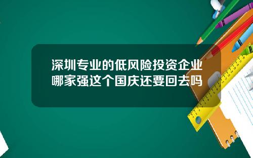 深圳专业的低风险投资企业哪家强这个国庆还要回去吗