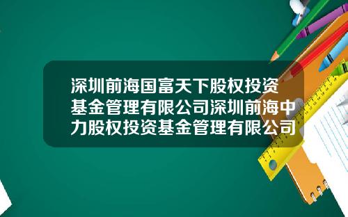 深圳前海国富天下股权投资基金管理有限公司深圳前海中力股权投资基金管理有限公司