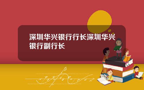 深圳华兴银行行长深圳华兴银行副行长