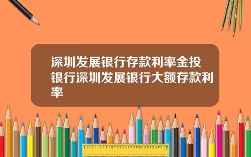 深圳发展银行存款利率金投银行深圳发展银行大额存款利率