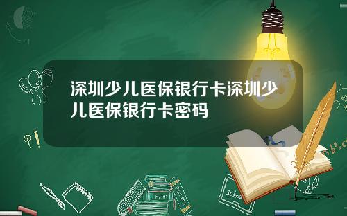深圳少儿医保银行卡深圳少儿医保银行卡密码