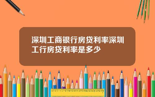 深圳工商银行房贷利率深圳工行房贷利率是多少