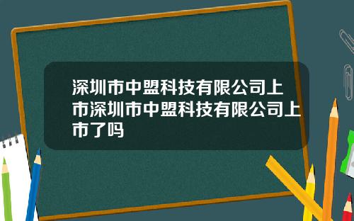 深圳市中盟科技有限公司上市深圳市中盟科技有限公司上市了吗