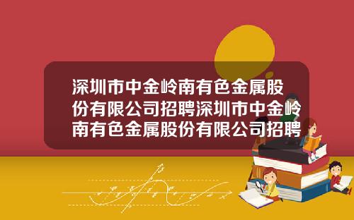 深圳市中金岭南有色金属股份有限公司招聘深圳市中金岭南有色金属股份有限公司招聘网