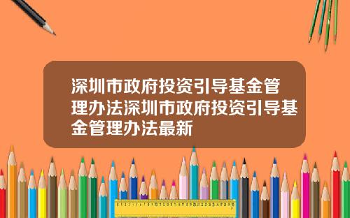 深圳市政府投资引导基金管理办法深圳市政府投资引导基金管理办法最新