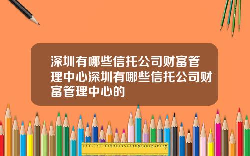 深圳有哪些信托公司财富管理中心深圳有哪些信托公司财富管理中心的