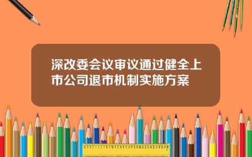 深改委会议审议通过健全上市公司退市机制实施方案