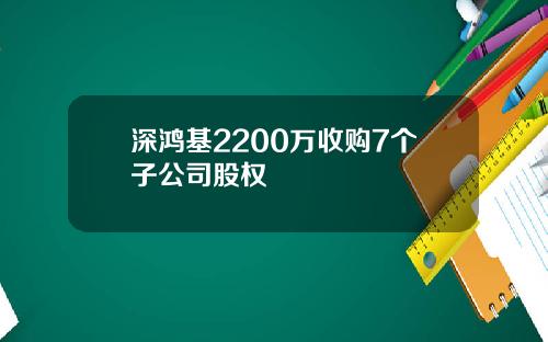 深鸿基2200万收购7个子公司股权