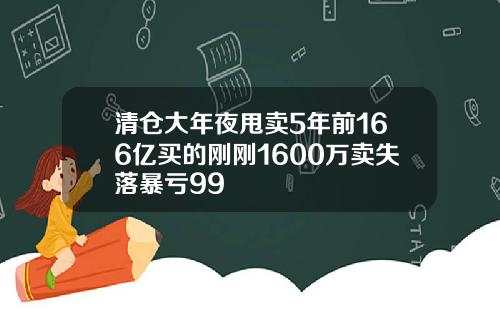 清仓大年夜甩卖5年前166亿买的刚刚1600万卖失落暴亏99