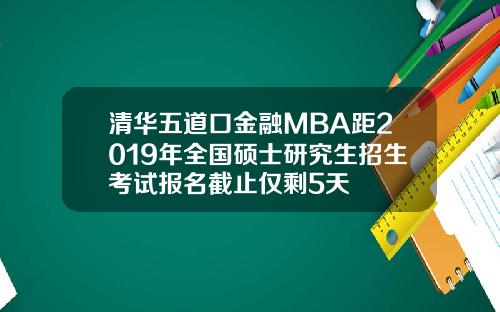 清华五道口金融MBA距2019年全国硕士研究生招生考试报名截止仅剩5天