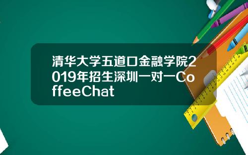 清华大学五道口金融学院2019年招生深圳一对一CoffeeChat