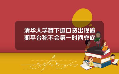 清华大学旗下道口贷出现逾期平台称不会第一时间兜底