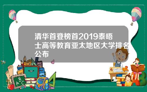清华首登榜首2019泰晤士高等教育亚太地区大学排名公布