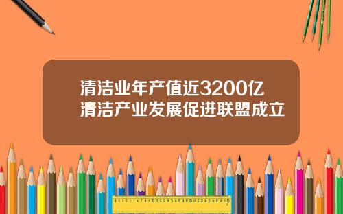 清洁业年产值近3200亿清洁产业发展促进联盟成立