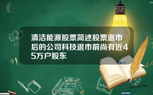 清洁能源股票简述股票退市后的公司科技退市前尚有近45万户股东