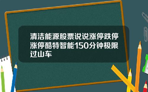 清洁能源股票说说涨停跌停涨停酷特智能150分钟极限过山车