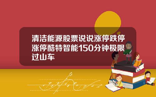 清洁能源股票说说涨停跌停涨停酷特智能150分钟极限过山车
