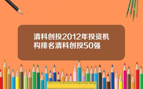 清科创投2012年投资机构排名清科创投50强