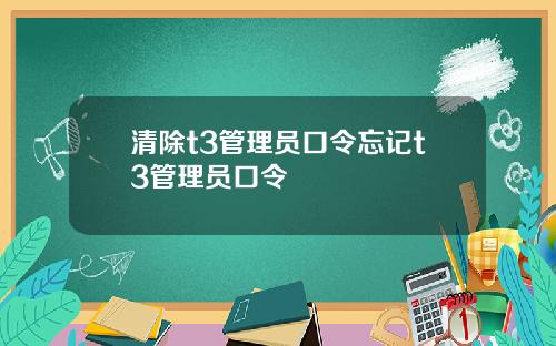 清除t3管理员口令忘记t3管理员口令