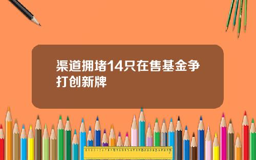 渠道拥堵14只在售基金争打创新牌