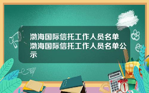 渤海国际信托工作人员名单渤海国际信托工作人员名单公示