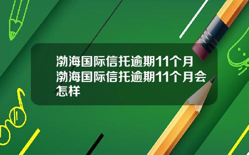 渤海国际信托逾期11个月渤海国际信托逾期11个月会怎样