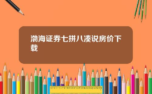 渤海证券七拼八凑说房价下载