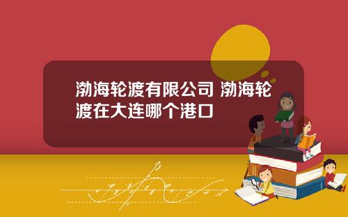 渤海轮渡有限公司 渤海轮渡在大连哪个港口