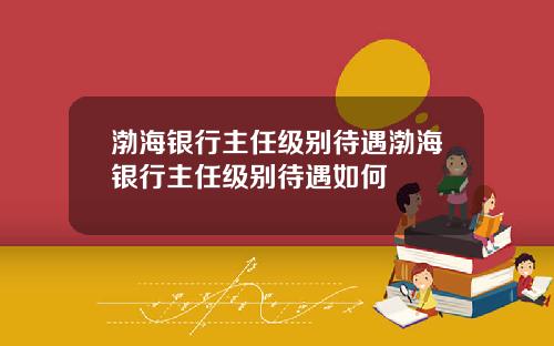 渤海银行主任级别待遇渤海银行主任级别待遇如何