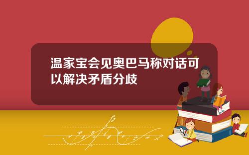 温家宝会见奥巴马称对话可以解决矛盾分歧