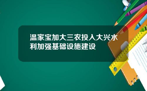 温家宝加大三农投入大兴水利加强基础设施建设