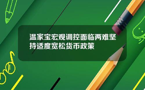 温家宝宏观调控面临两难坚持适度宽松货币政策