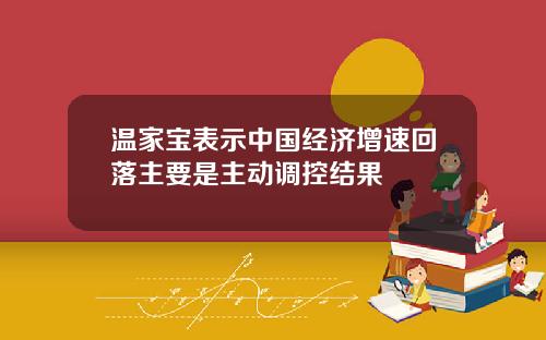 温家宝表示中国经济增速回落主要是主动调控结果