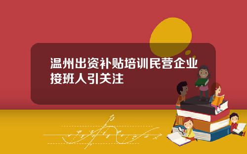 温州出资补贴培训民营企业接班人引关注