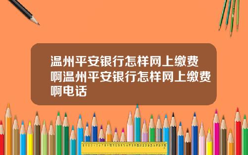 温州平安银行怎样网上缴费啊温州平安银行怎样网上缴费啊电话
