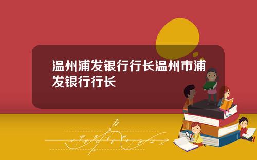 温州浦发银行行长温州市浦发银行行长