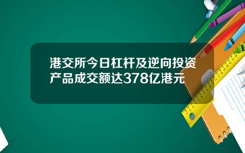 港交所今日杠杆及逆向投资产品成交额达378亿港元