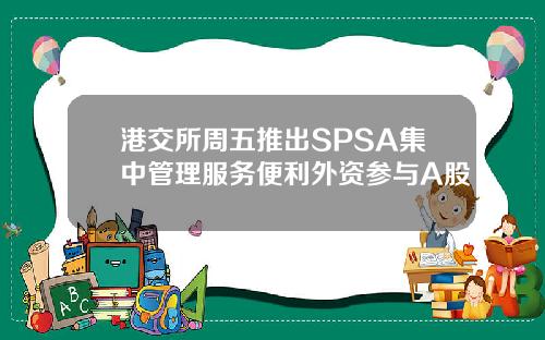 港交所周五推出SPSA集中管理服务便利外资参与A股
