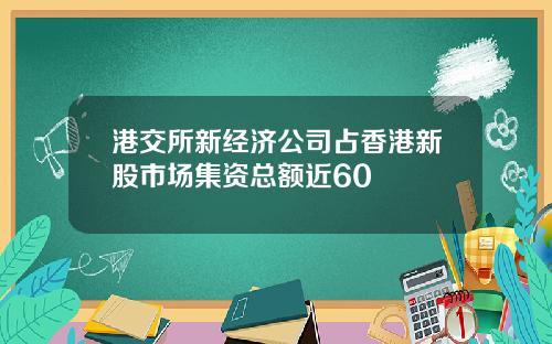 港交所新经济公司占香港新股市场集资总额近60
