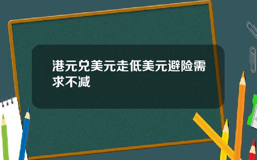 港元兑美元走低美元避险需求不减